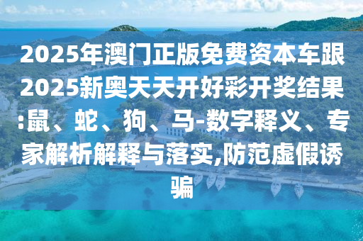 2025年澳門正版免費(fèi)資本車跟2025新奧天天開好彩開獎(jiǎng)結(jié)果:鼠、蛇、狗、馬-數(shù)字釋義、專家解析解釋與落實(shí),防范虛假誘騙